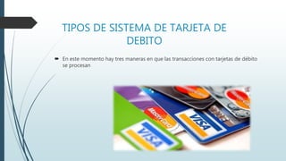TIPOS DE SISTEMA DE TARJETA DE
DEBITO
 En este momento hay tres maneras en que las transacciones con tarjetas de débito
se procesan
 