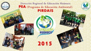 Dirección Regional de Educación Huánuco
PEA (Programa de Educación Ambiental)
PIRDAIS
2015
 