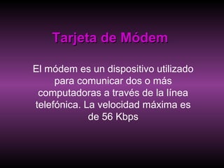 Tarjeta de MódemTarjeta de Módem
El módem es un dispositivo utilizado
para comunicar dos o más
computadoras a través de la línea
telefónica. La velocidad máxima es
de 56 Kbps
 