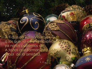 A ti que no estás y nos ves, a los que no están y nosotros ya no los podemos ver. A todos que forman este bello árbol  de la amistad. 