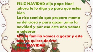 FELIZ NAVIDAD dijo papa Noel
,ahora te lo digo yo para que estés
bien
La rica comida que prepara mama
es deliciosa y para gozar ,amo la
navidad y por eso este año vamos
a celebrar ..
Con la familia vamos a gozar y este
año yo quiero decirte:
FELIZ NAVIDAD
Silvana
 