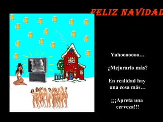 Feliz Navidad Yahooooooo… ¿Mejorarlo más? En realidad hay  una cosa más… ¡¡¡Apreta una  cerveza!!! 