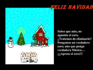 Sabes que más, no aguanto el coro. ¿Tratemos de eliminarlo? Pongamos un verdadero coro, uno que ponga verdadera Música…  ¡¡¡Apreta el coro!!! Feliz Navidad 