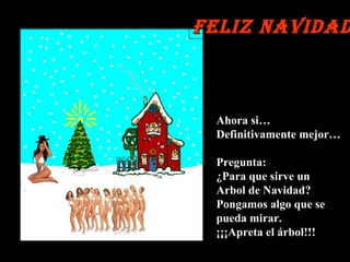 Ahora si…  Definitivamente mejor… Pregunta:  ¿Para que sirve un  Arbol de Navidad? Pongamos algo que se  pueda mirar.  ¡¡¡Apreta el árbol!!! Feliz Navidad 