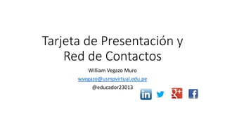 Tarjeta de Presentación y
Red de Contactos
William Vegazo Muro
wvegazo@usmpvirtual.edu.pe
@educador23013
 