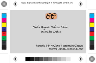 tarjeta de presentacion horizontal.pdf 1 17/08/2013 01:45:10 p.m.

C

M

Y

CM

MY

CC
Carlos Augusto Cabrera Pinto
Diseñador Graﬁco

CY

CMY

K

4.ta calle 2-34 Av.Zona 4, estanzuela Zacapa
cabrera_carlos93@hotmail.com

 