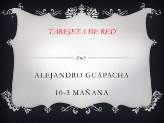 ALEJANDRO GUAPACHA
10-3 MAÑANA
TAREJETA DE RED
 