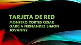TARJETA DE RED
MONTERO CORTES CESAR
GARCIA FERNANDEZ SIMON
JOVANNY
 