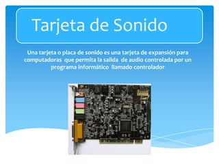 Una tarjeta o placa de sonido es una tarjeta de expansión para
computadoras que permita la salida de audio controlada por un
programa informático llamado controlador
Tarjeta de Sonido
 