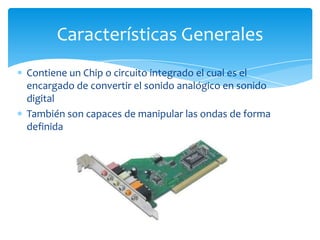 Contiene un Chip o circuito integrado el cual es el
encargado de convertir el sonido analógico en sonido
digital
También son capaces de manipular las ondas de forma
definida
Características Generales
 