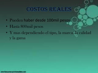 Costos reales
• Pueden haber desde 100mil pesos
• Hasta 800mil pesos
• Y mas dependiendo el tipo, la marca, la calidad
y la gama
 