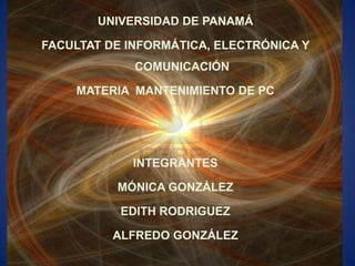 UNIVERSIDAD DE PANAMÁ

FACULTAT DE INFORMÁTICA, ELECTRÓNICA Y
             COMUNICACIÓN

    MATERIA MANTENIMIENTO DE PC




            INTEGRANTES

          MÓNICA GONZÁLEZ

           EDITH RODRIGUEZ

          ALFREDO GONZÁLEZ
 