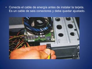 • Conecta el cable de energía antes de instalar la tarjeta.
  Es un cable de seis conectores y debe quedar ajustado.
 