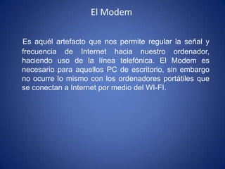 El Modem

Es aquél artefacto que nos permite regular la señal y
frecuencia de Internet hacia nuestro ordenador,
haciendo u...
