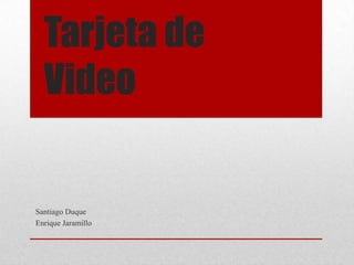 Tarjeta de
Video
Santiago Duque
Enrique Jaramillo
 