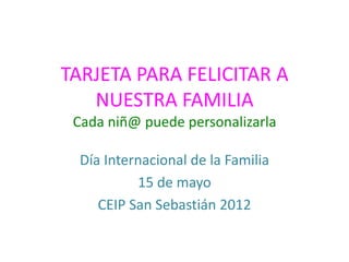 TARJETA PARA FELICITAR A
   NUESTRA FAMILIA
 Cada niñ@ puede personalizarla

  Día Internacional de la Familia
           15 de mayo
     CEIP San Sebastián 2012
 