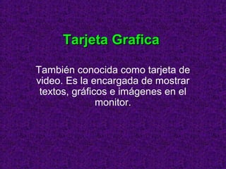 Tarjeta GraficaTarjeta Grafica
También conocida como tarjeta de
video. Es la encargada de mostrar
textos, gráficos e imágenes en el
monitor.
 