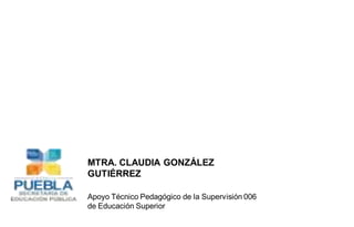 MTRA. CLAUDIA GONZÁLEZ
GUTIÉRREZ
Apoyo Técnico Pedagógico de la Supervisión 006
de Educación Superior

 
