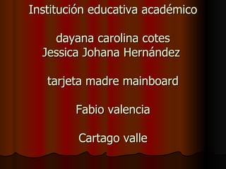 Institución educativa académico dayana carolina cotes Jessica Johana Hernández  tarjeta madre mainboard Fabio valencia Cartago valle 