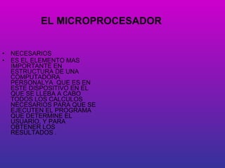 EL MICROPROCESADOR NECESARIOS ES EL ELEMENTO MAS IMPORTANTE EN ESTRUCTURA DE UNA COMPUTADORA PERSONALYA  QUE ES EN ESTE DISPOSITIVO EN EL QUE SE LLEBA A CABO  TODOS LOS CALCULOS NECESARIOS PARA QUE SE EJECUTEN EL PROGRAMA QUE DETERMINE EL USUARIO, Y PARA OBTENER LOS RESULTADOS  . 