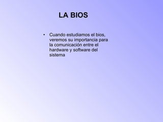 LA BIOS Cuando estudiamos el bios, veremos su importancia para la comunicación entre el hardware y software del sistema  