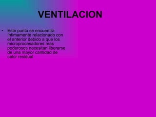 VENTILACION Este punto se encuentra íntimamente relacionado con el anterior debido a que los microprocesadores mas poderosos necesitan liberarse de una mayor cantidad de calor residual. 