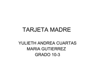 TARJETA MADRE  YULIETH ANDREA CUARTAS MARIA GUTIERREZ  GRADO 10-3 