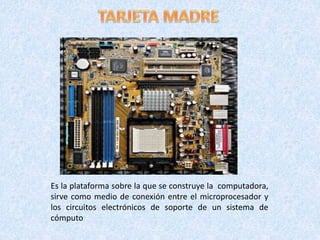 Es la plataforma sobre la que se construye la computadora,
sirve como medio de conexión entre el microprocesador y
los circuitos electrónicos de soporte de un sistema de
cómputo
 