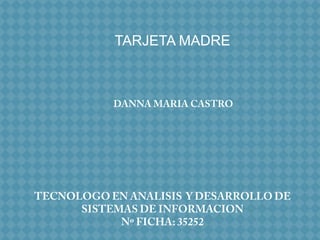 TARJETA MADRE DANNA MARIA CASTRO TECNOLOGO EN ANALISIS  Y DESARROLLO DE SISTEMAS DE INFORMACION Nº FICHA: 35252 