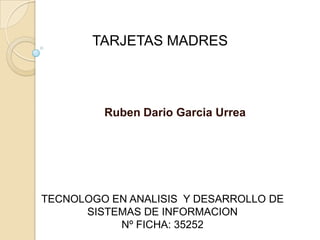 TARJETAS MADRES Ruben Dario Garcia Urrea TECNOLOGO EN ANALISIS  Y DESARROLLO DE SISTEMAS DE INFORMACION Nº FICHA: 35252 