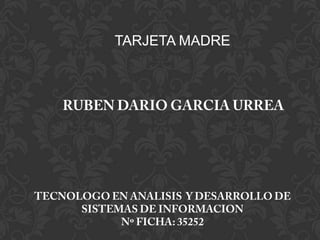 TARJETA MADRE RUBEN DARIO GARCIA URREA TECNOLOGO EN ANALISIS  Y DESARROLLO DE SISTEMAS DE INFORMACION Nº FICHA: 35252 