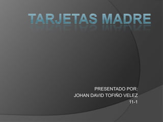 TARJETAS MADRE PRESENTADO POR: JOHAN DAVID TOFIÑO VELEZ 11-1 