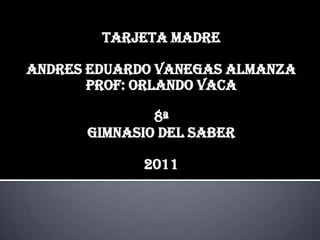 TARJETA MADRE

ANDRES EDUARDO VANEGAS ALMANZA
       PROF: ORLANDO VACA

              8ª
      GIMNASIO DEL SABER

             2011
 