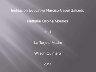 Institución Educativa Narciso Cabal Salcedo Nathalia Ospina Morales 11-1  La Tarjeta Madre Wilson Quintero  2011 