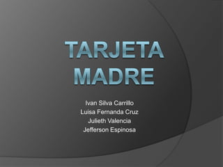 TARJETA MADRE Ivan Silva Carrillo Luisa Fernanda Cruz Julieth Valencia Jefferson Espinosa 