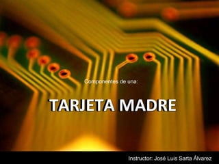 Componentes de una: TARJETA MADRE TARJETA MADRE Instructor: José Luis Sarta Álvarez 