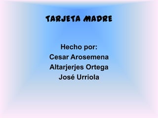 TARJETA MADRE Hecho por: Cesar Arosemena  Altarjerjes Ortega José Urriola  