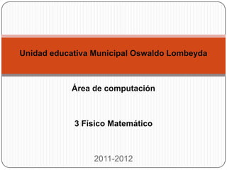 Unidad educativa Municipal Oswaldo Lombeyda



           Área de computación



            3 Físico Matemático



                 2011-2012
 