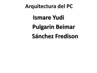 Arquitectura del PC
  Ismare Yudi
  Pulgarin Beimar
  Sánchez Fredison
 
