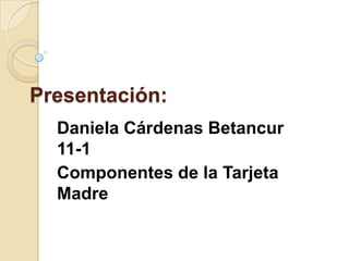 Presentación:
  Daniela Cárdenas Betancur
  11-1
  Componentes de la Tarjeta
  Madre
 