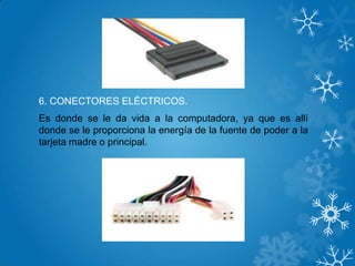 6. CONECTORES ELÉCTRICOS.
Es donde se le da vida a la computadora, ya que es allí
donde se le proporciona la energía de la fuente de poder a la
tarjeta madre o principal.
 