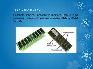 11.LA MEMORIA RAM
La tarjeta principal contiene la memoria RAM que se
encuentra compuesta por uno o varios SIMM o DIMM
de RAM.
 