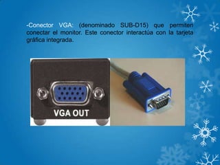 -Conector VGA: (denominado SUB-D15) que permiten
conectar el monitor. Este conector interactúa con la tarjeta
gráfica integrada.
 