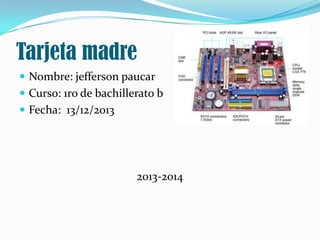 Tarjeta madre
 Nombre: jefferson paucar
 Curso: 1ro de bachillerato b
 Fecha: 13/12/2013

2013-2014

 