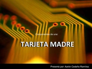 Componentes de una: 
TTAARRJJEETTAA MAADDRREE 
Presento por: Aarón Cedeño Ramírez 
 