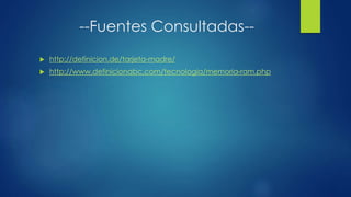 --Fuentes Consultadas--
 http://definicion.de/tarjeta-madre/
 http://www.definicionabc.com/tecnologia/memoria-ram.php
 