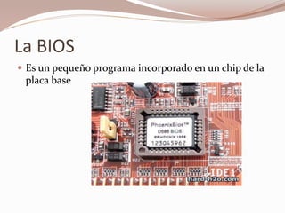 La BIOS
 Es un pequeño programa incorporado en un chip de la
placa base
 