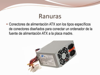 Ranuras
 Conectores de alimentación ATX son los tipos específicos
de conectores diseñados para conectar un ordenador de la
fuente de alimentación ATX a la placa madre.
 