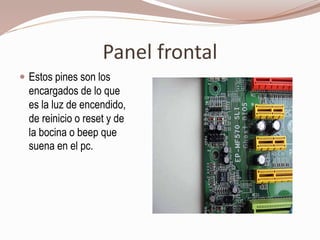 Panel frontal
 Estos pines son los
encargados de lo que
es la luz de encendido,
de reinicio o reset y de
la bocina o beep que
suena en el pc.
 