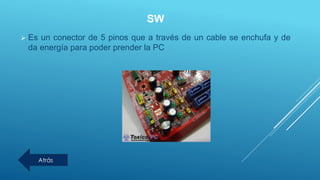 SW
 Es un conector de 5 pinos que a través de un cable se enchufa y de
da energía para poder prender la PC
Atrás
 